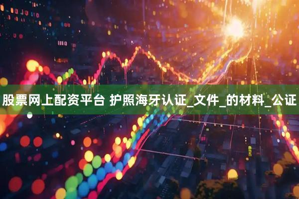 股票网上配资平台 护照海牙认证_文件_的材料_公证
