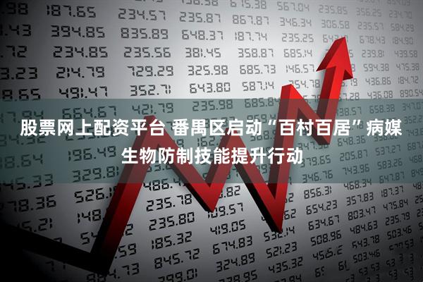 股票网上配资平台 番禺区启动“百村百居”病媒生物防制技能提升行动