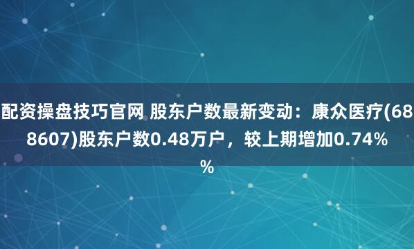 配资操盘技巧官网 股东户数最新变动：康众医疗(688607)股东户数0.48万户，较上期增加0.74%