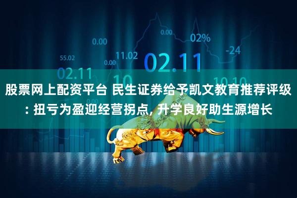 股票网上配资平台 民生证券给予凯文教育推荐评级: 扭亏为盈迎经营拐点, 升学良好助生源增长