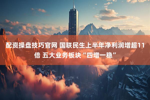 配资操盘技巧官网 国联民生上半年净利润增超11倍 五大业务板块“四增一稳”