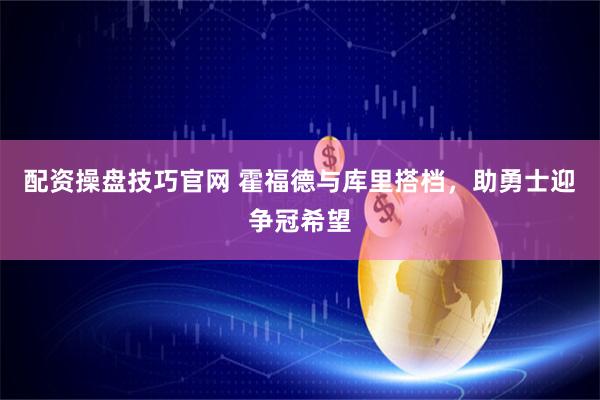 配资操盘技巧官网 霍福德与库里搭档，助勇士迎争冠希望