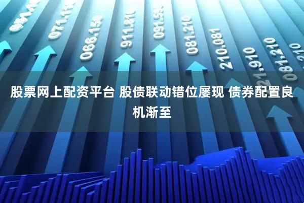 股票网上配资平台 股债联动错位屡现 债券配置良机渐至