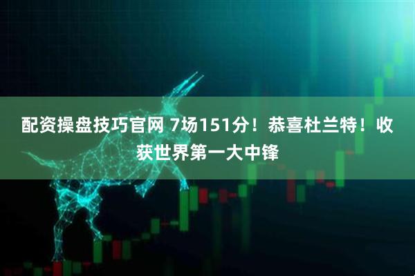 配资操盘技巧官网 7场151分！恭喜杜兰特！收获世界第一大中锋