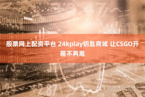 股票网上配资平台 24kplay钥匙商城 让CSGO开箱不再难