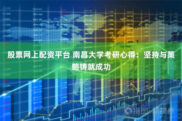 股票网上配资平台 南昌大学考研心得：坚持与策略铸就成功