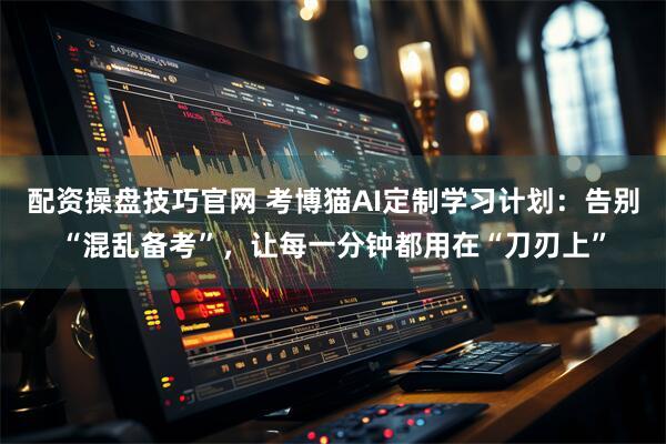 配资操盘技巧官网 考博猫AI定制学习计划：告别“混乱备考”，让每一分钟都用在“刀刃上”