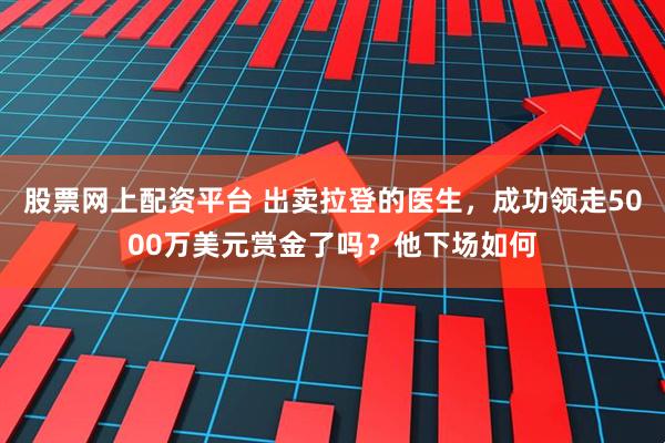 股票网上配资平台 出卖拉登的医生，成功领走5000万美元赏金了吗？他下场如何