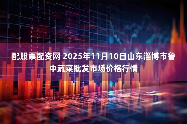 配股票配资网 2025年11月10日山东淄博市鲁中蔬菜批发市场价格行情