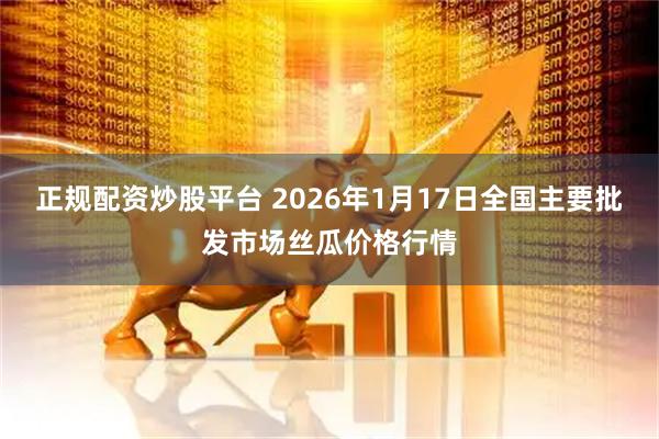 正规配资炒股平台 2026年1月17日全国主要批发市场丝瓜价格行情